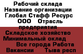 Рабочий склада › Название организации ­ Глобал Стафф Ресурс, ООО › Отрасль предприятия ­ Складское хозяйство › Минимальный оклад ­ 30 000 - Все города Работа » Вакансии   . Тыва респ.